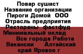 Повар-сушист › Название организации ­ Пироги Домой, ООО › Отрасль предприятия ­ Рестораны, фастфуд › Минимальный оклад ­ 35 000 - Все города Работа » Вакансии   . Алтайский край,Яровое г.